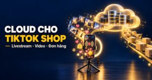 Cloud cho TikTok Shop – hạ tầng livestream, lưu trữ video và đồng bộ đơn hàng cho video commerce
